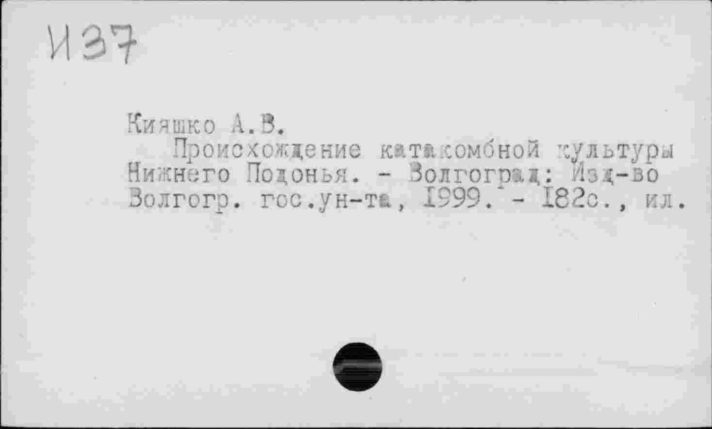 ﻿ЗІ
Кияшко A.В.
Происхождение катакомбной культуры Нижнего Подонья. - Волгоград: Изд-во Волгогр. гос.ун-та, 1999."- 182с., ил.